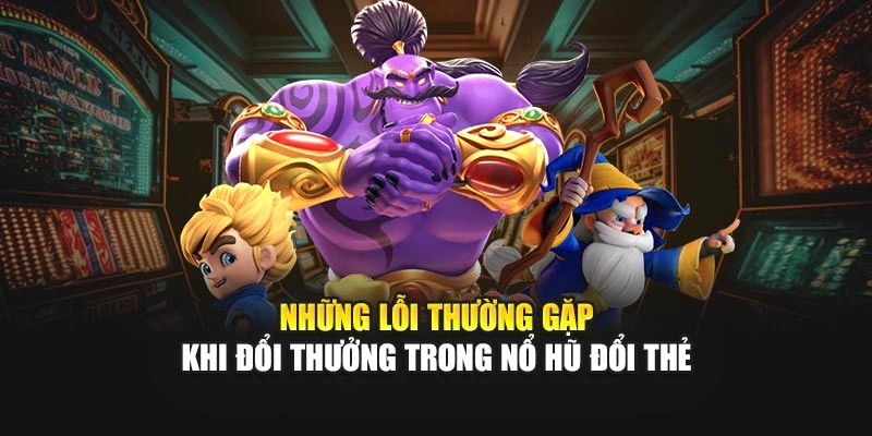 Những lỗi thường gặp khi đổi thưởng trong Nổ Hũ Đổi Thẻ